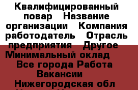 Квалифицированный повар › Название организации ­ Компания-работодатель › Отрасль предприятия ­ Другое › Минимальный оклад ­ 1 - Все города Работа » Вакансии   . Нижегородская обл.,Нижний Новгород г.